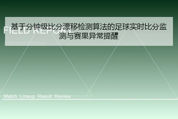 基于分钟级比分漂移检测算法的足球实时比分监测与赛果异常提醒